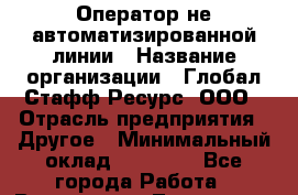 Оператор не автоматизированной линии › Название организации ­ Глобал Стафф Ресурс, ООО › Отрасль предприятия ­ Другое › Минимальный оклад ­ 35 000 - Все города Работа » Вакансии   . Тыва респ.,Ак-Довурак г.